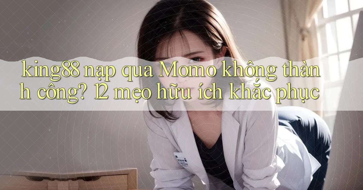king88 nạp qua Momo không thành công 12 mẹo hữu ích khắc phục