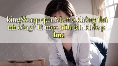 king88 nạp qua Momo không thành công 12 mẹo hữu ích khắc phục