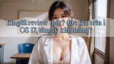 king88 review thật đúc kết trên iOS 17, tâm lý khi thắng