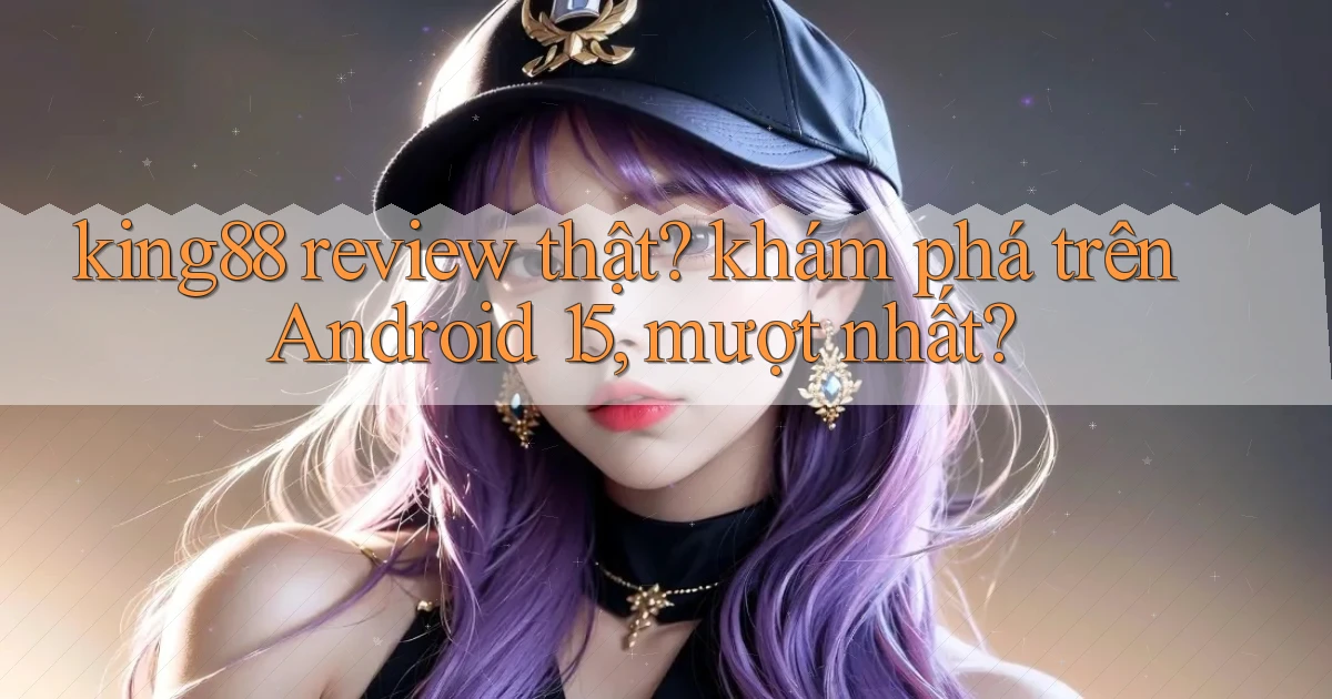 king88 review thật khám phá trên Android 15, mượt nhất