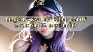 king88 review thật khám phá trên Android 15, mượt nhất