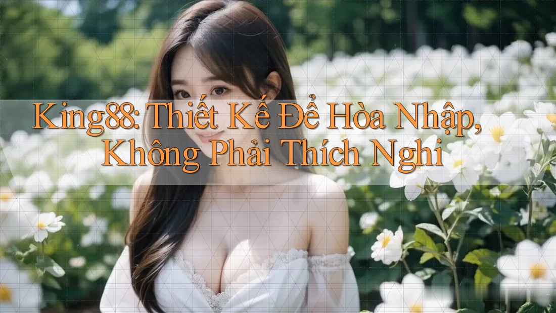 King88: Thiết Kế Để Hòa Nhập, Không Phải Thích Nghi King88: Thiết Kế Để Hòa Nhập, Không Phải Thích Nghi