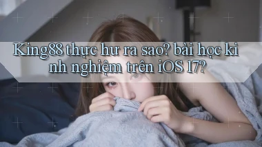 King88 thực hư ra sao bài học kinh nghiệm trên iOS 17