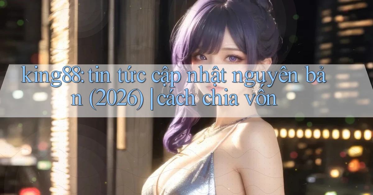 king88 tin tức cập nhật nguyên bản (2026) cách chia vốn
