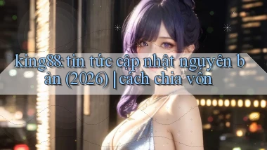 king88 tin tức cập nhật nguyên bản (2026) cách chia vốn