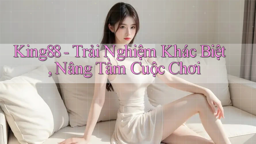 King88 - Trải Nghiệm Khác Biệt, Nâng Tầm Cuộc Chơi