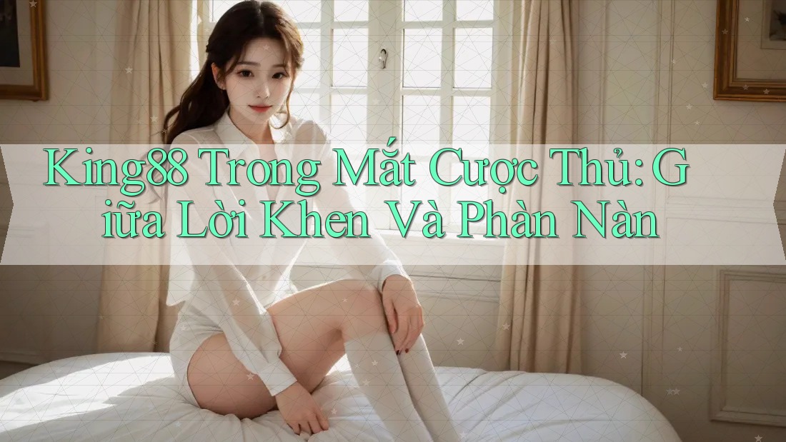 King88 Trong Mắt Cược Thủ: Giữa Lời Khen Và Phàn Nàn King88 Trong Mắt Cược Thủ: Giữa Lời Khen Và Phàn Nàn