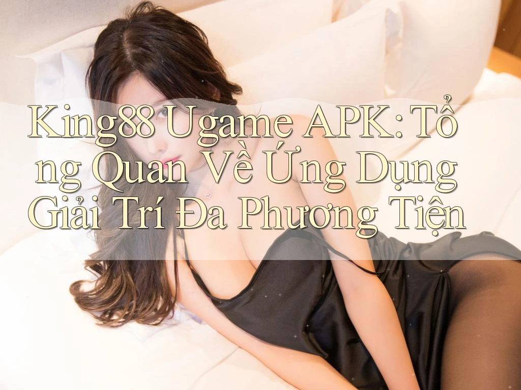 King88 Ugame APK: Tổng Quan Về Ứng Dụng Giải Trí Đa Phương Tiện