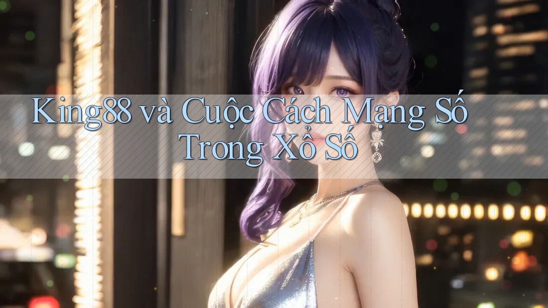 King88 và Cuộc Cách Mạng Số Trong Xổ Số King88 và Cuộc Cách Mạng Số Trong Xổ Số