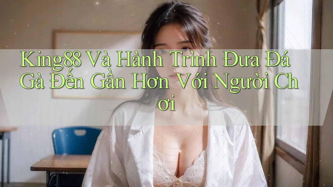 King88 Và Hành Trình Đưa Đá Gà Đến Gần Hơn Với Người Chơi King88 Và Hành Trình Đưa Đá Gà Đến Gần Hơn Với Người Chơi
