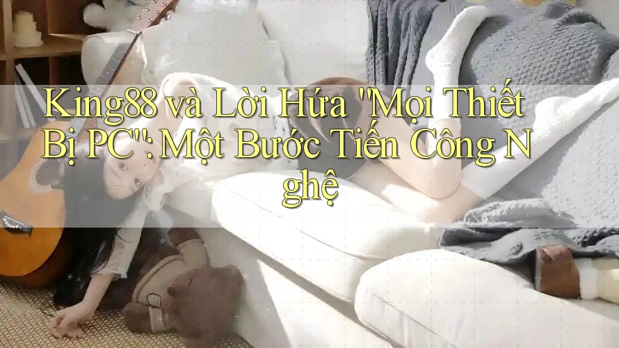 King88 và Lời Hứa “Mọi Thiết Bị PC”: Một Bước Tiến Công Nghệ King88 và Lời Hứa “Mọi Thiết Bị PC”: Một Bước Tiến Công Nghệ