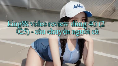 king88 video review dùng 4G (2025)   câu chuyện người cũ