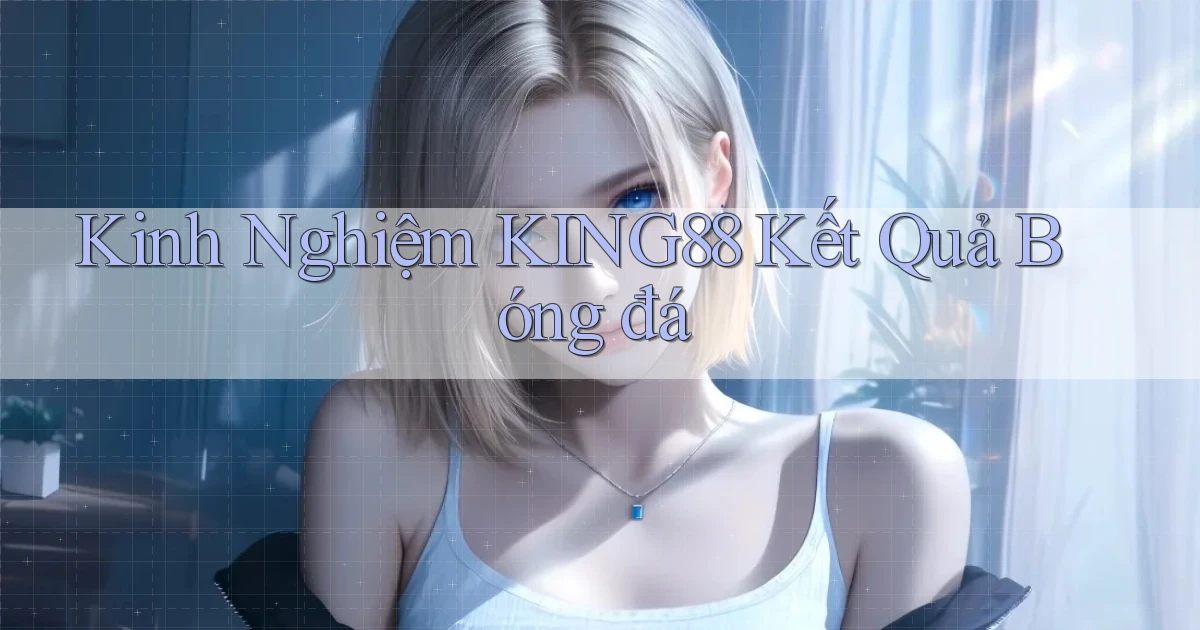 kinh nghiệm king88 kết quả bóng đá
