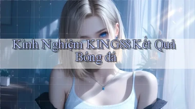 kinh nghiệm king88 kết quả bóng đá