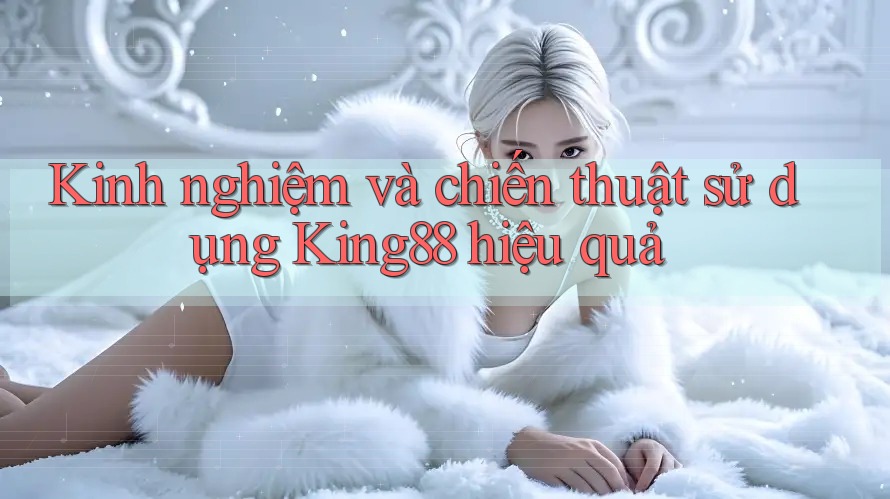 Kinh nghiệm và chiến thuật sử dụng King88 hiệu quả Kinh nghiệm và chiến thuật sử dụng King88 hiệu quả