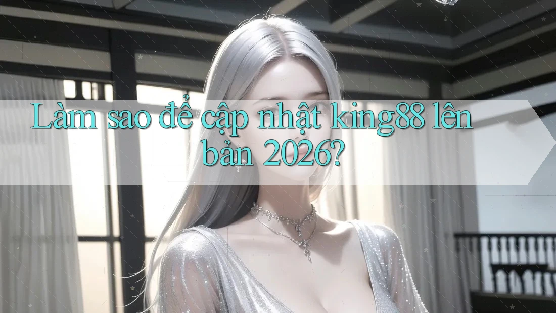 Làm sao để cập nhật king88 lên bản 2026? Làm sao để cập nhật king88 lên bản 2026?