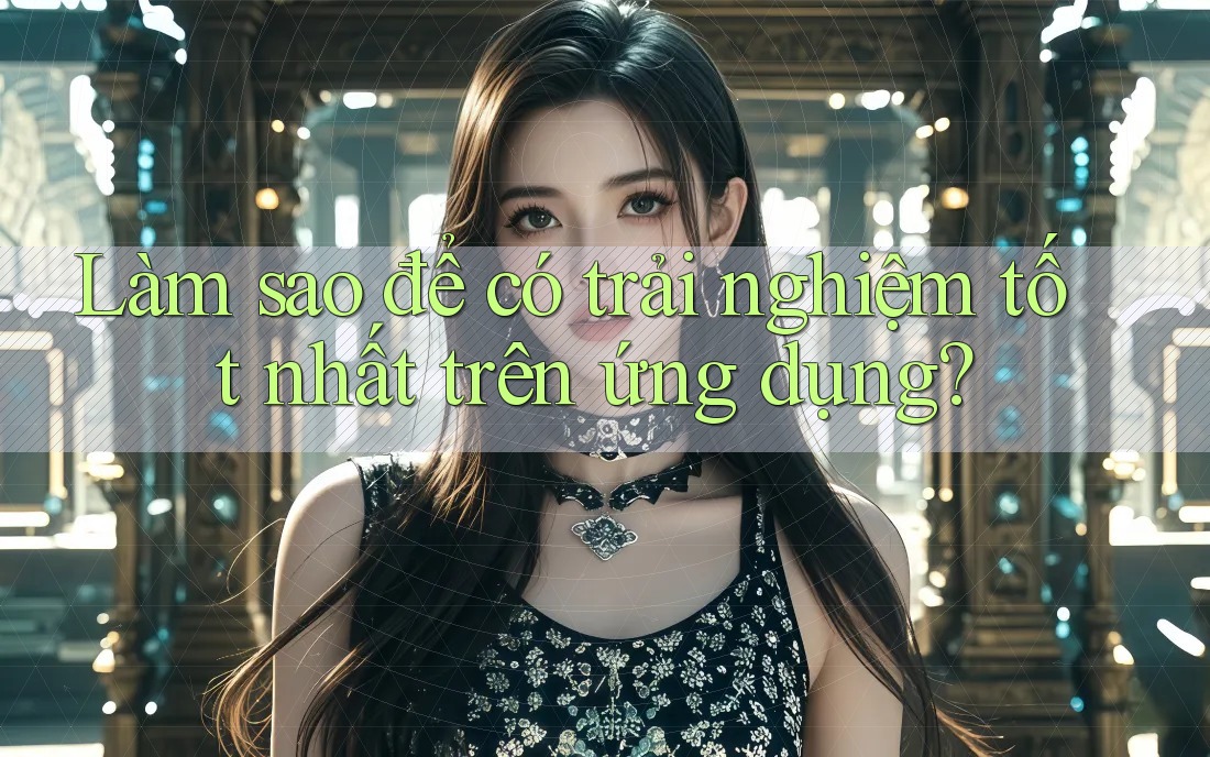 Làm sao để có trải nghiệm tốt nhất trên ứng dụng? Làm sao để có trải nghiệm tốt nhất trên ứng dụng?
