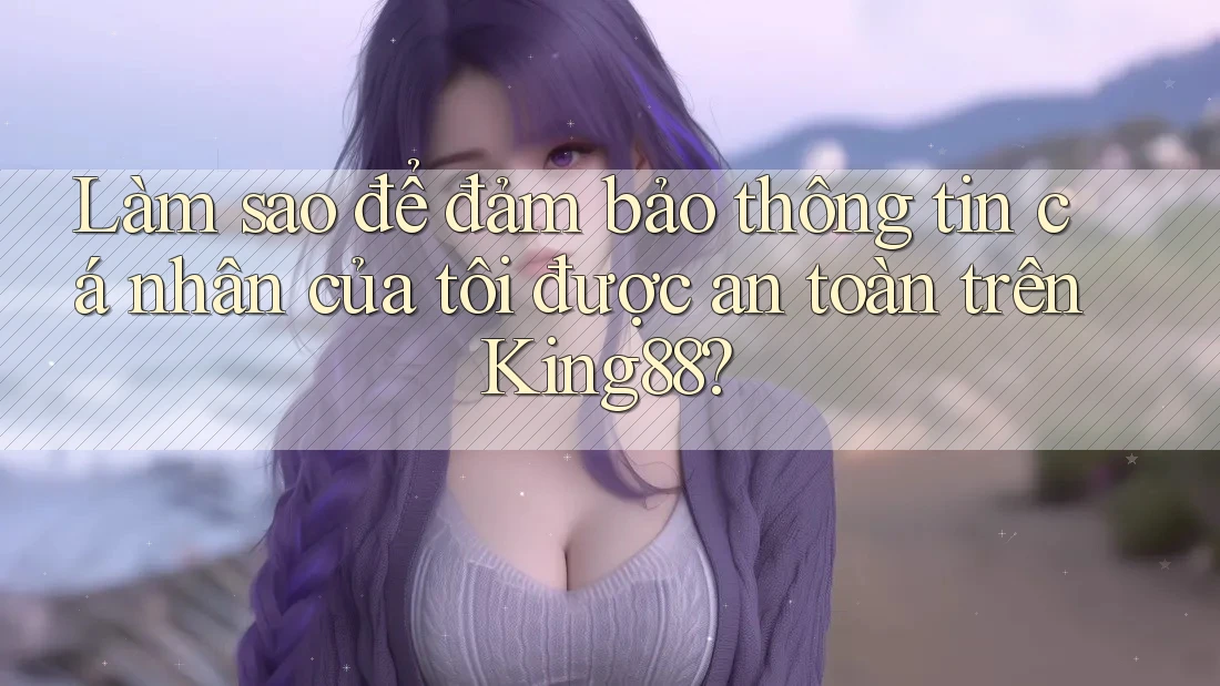 Làm sao để đảm bảo thông tin cá nhân của tôi được an toàn trên King88? Làm sao để đảm bảo thông tin cá nhân của tôi được an toàn trên King88?