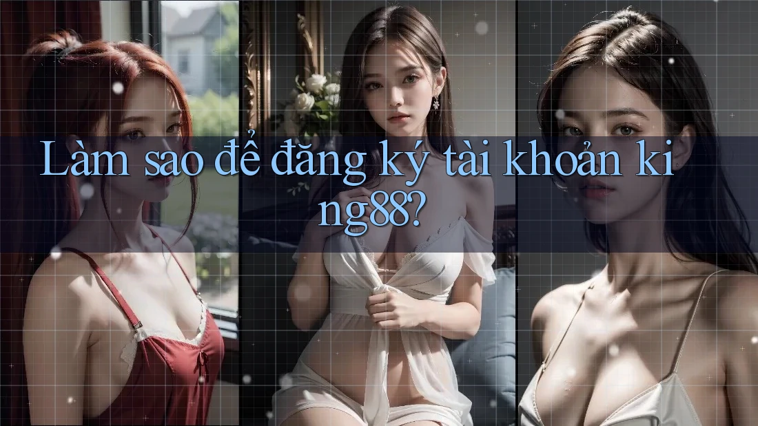 Làm sao để đăng ký tài khoản king88?