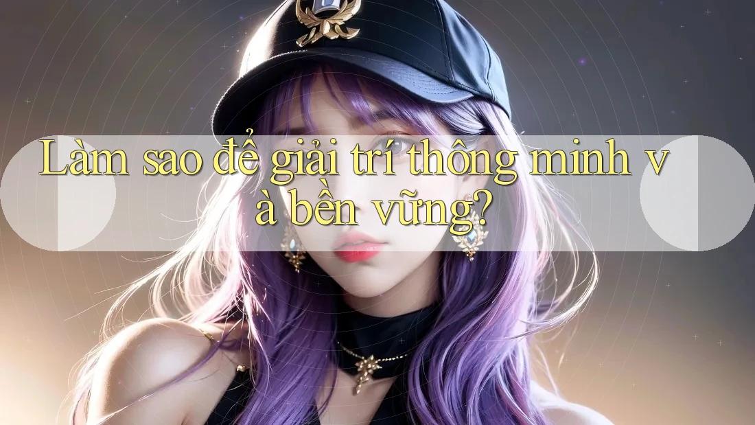 Làm sao để giải trí thông minh và bền vững? Làm sao để giải trí thông minh và bền vững?