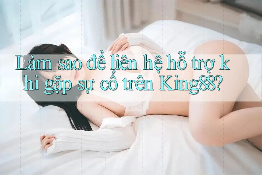 Làm sao để liên hệ hỗ trợ khi gặp sự cố trên King88? Làm sao để liên hệ hỗ trợ khi gặp sự cố trên King88?