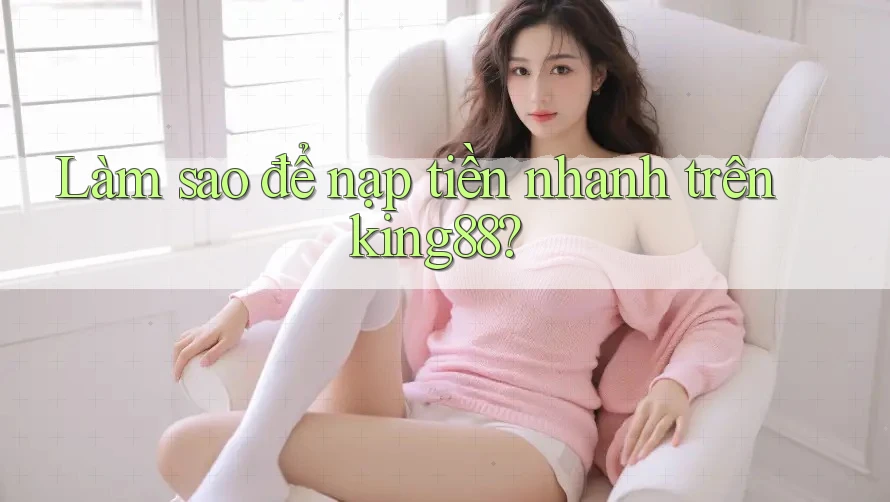 Làm sao để nạp tiền nhanh trên king88? Làm sao để nạp tiền nhanh trên king88?