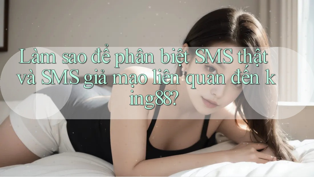 Làm sao để phân biệt SMS thật và SMS giả mạo liên quan đến king88? Làm sao để phân biệt SMS thật và SMS giả mạo liên quan đến king88?