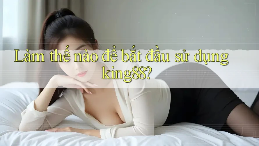 Làm thế nào để bắt đầu sử dụng king88? Làm thế nào để bắt đầu sử dụng king88?