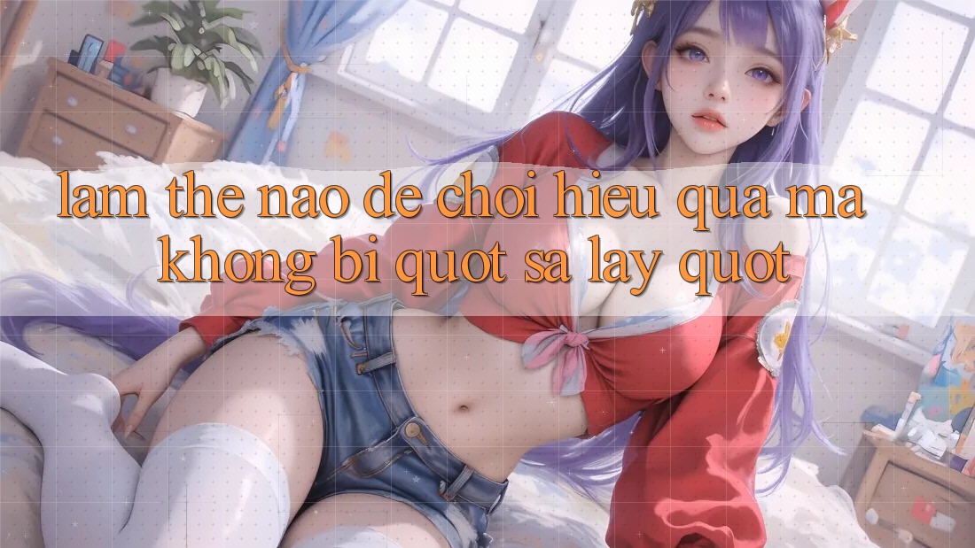 Làm thế nào để chơi hiệu quả mà không bị " sa lầy" ? Làm thế nào để chơi hiệu quả mà không bị " sa lầy" ?