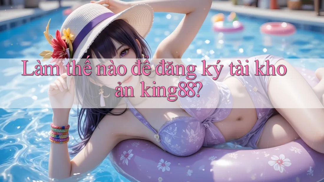 Làm thế nào để đăng ký tài khoản king88? Làm thế nào để đăng ký tài khoản king88?