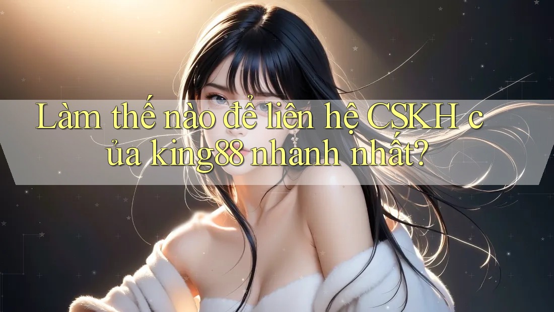 Làm thế nào để liên hệ CSKH của king88 nhanh nhất? Làm thế nào để liên hệ CSKH của king88 nhanh nhất?