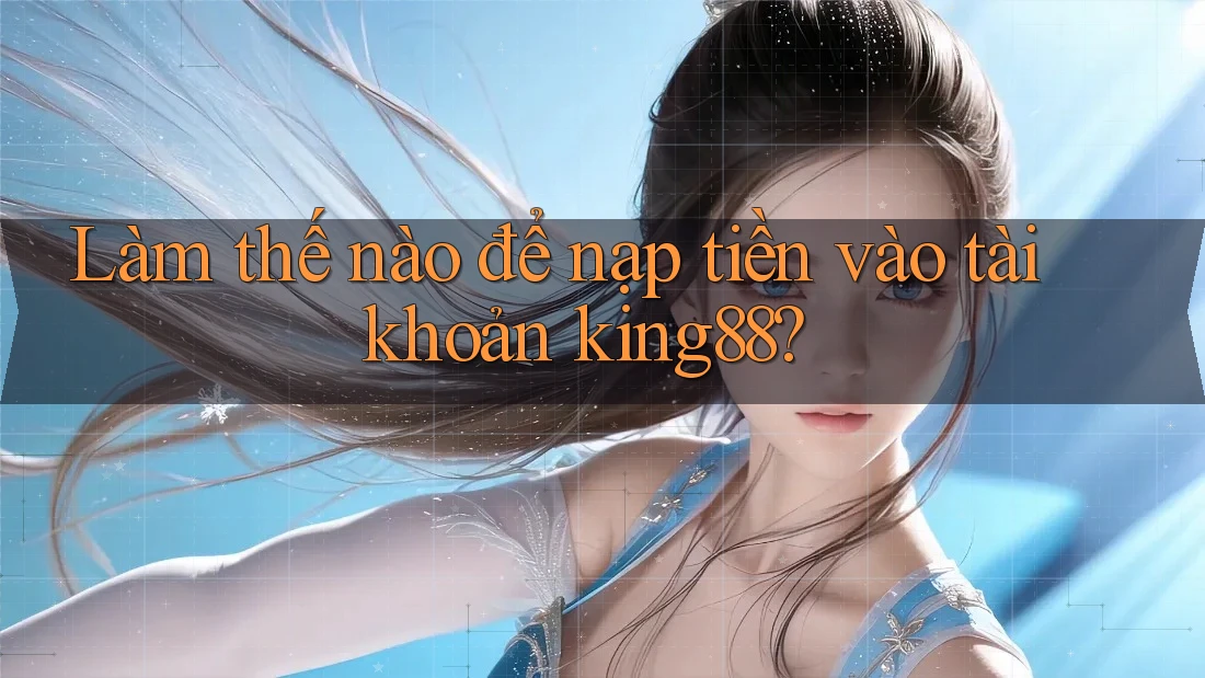 Làm thế nào để nạp tiền vào tài khoản king88? Làm thế nào để nạp tiền vào tài khoản king88?