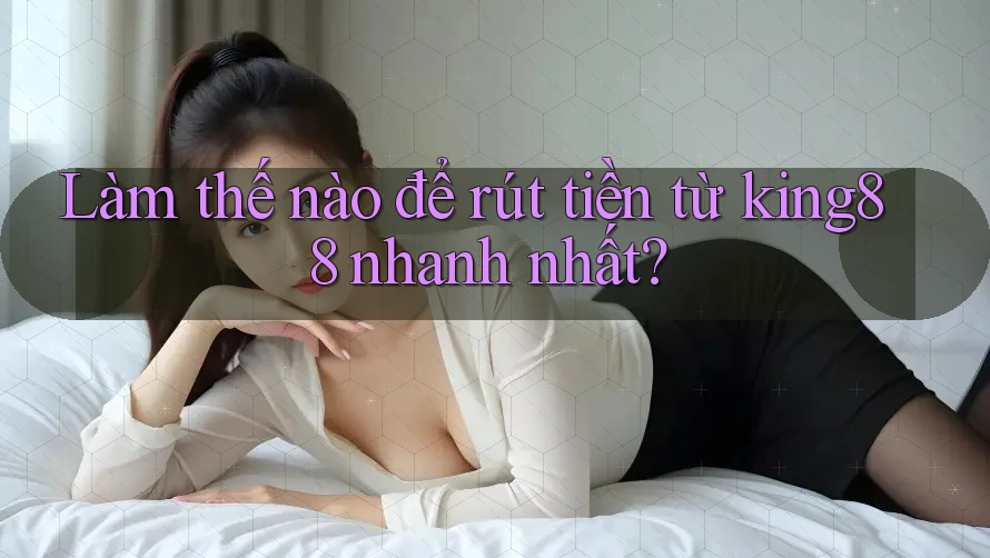 Làm thế nào để rút tiền từ king88 nhanh nhất? Làm thế nào để rút tiền từ king88 nhanh nhất?