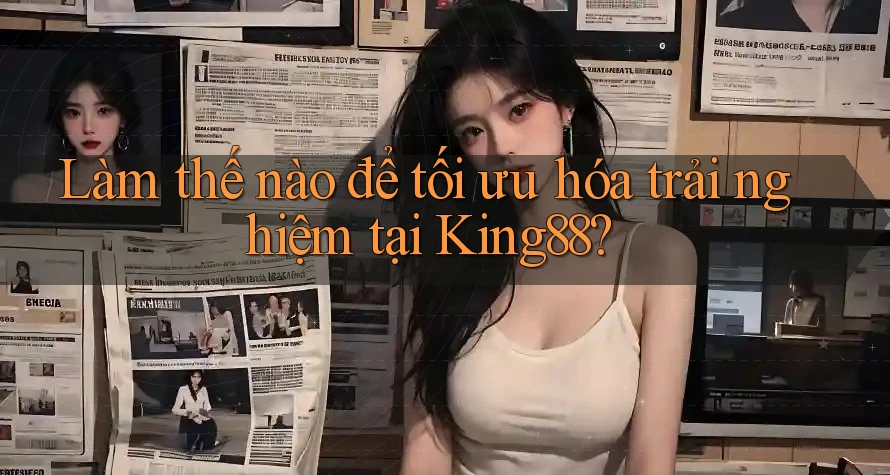 Làm thế nào để tối ưu hóa trải nghiệm tại King88? Làm thế nào để tối ưu hóa trải nghiệm tại King88?