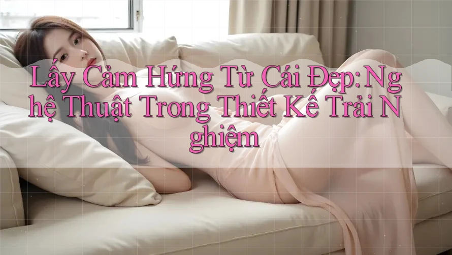 Lấy Cảm Hứng Từ Cái Đẹp: Nghệ Thuật Trong Thiết Kế Trải Nghiệm Lấy Cảm Hứng Từ Cái Đẹp: Nghệ Thuật Trong Thiết Kế Trải Nghiệm