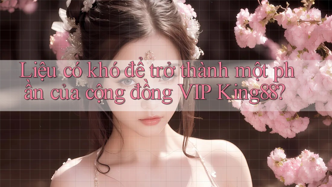 Liệu có khó để trở thành một phần của cộng đồng VIP King88? Liệu có khó để trở thành một phần của cộng đồng VIP King88?