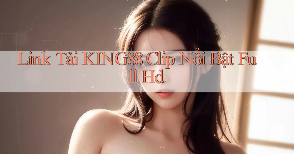 link tải king88 clip nổi bật full hd