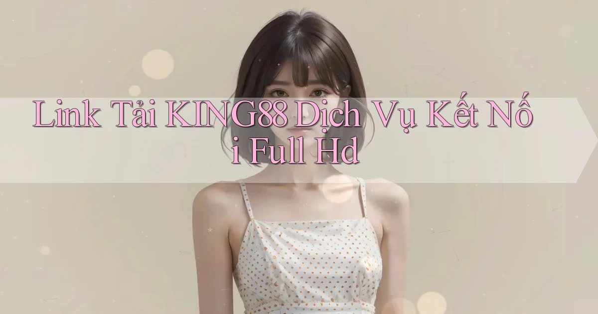 link tải king88 dịch vụ kết nối full hd