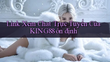 link xem chat trực tuyến của king88 ổn định