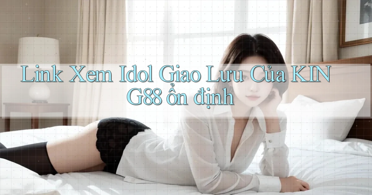 link xem idol giao lưu của king88 ổn định