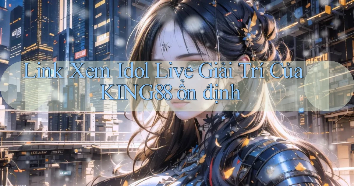 link xem idol live giải trí của king88 ổn định