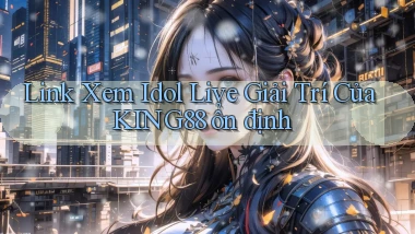 link xem idol live giải trí của king88 ổn định