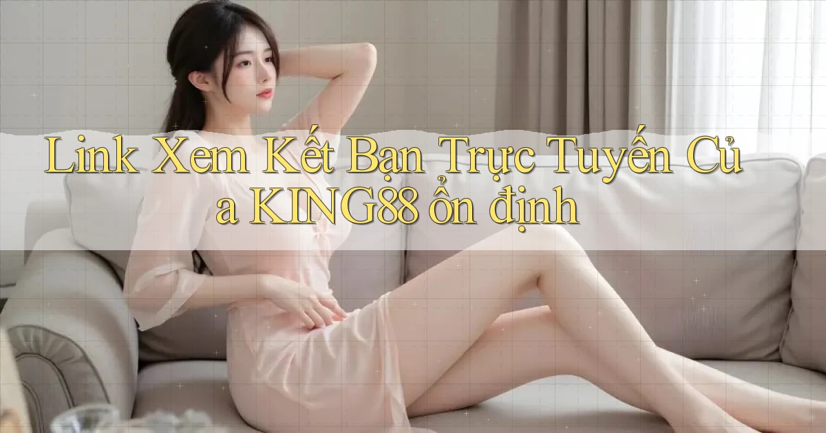 link xem kết bạn trực tuyến của king88 ổn định