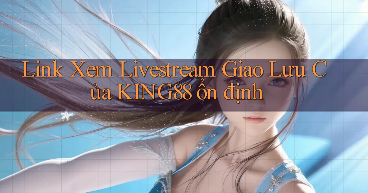 link xem livestream giao lưu của king88 ổn định