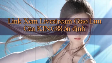 link xem livestream giao lưu của king88 ổn định