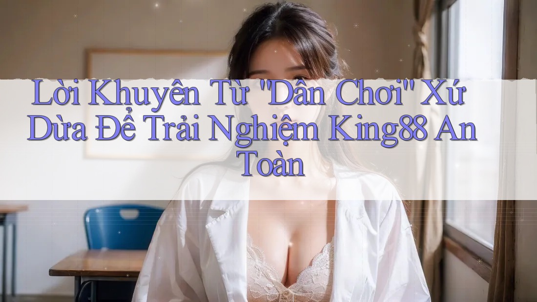 Lời Khuyên Từ “Dân Chơi” Xứ Dừa Để Trải Nghiệm King88 An Toàn Lời Khuyên Từ “Dân Chơi” Xứ Dừa Để Trải Nghiệm King88 An Toàn