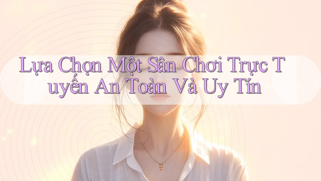 Lựa Chọn Một Sân Chơi Trực Tuyến An Toàn Và Uy Tín Lựa Chọn Một Sân Chơi Trực Tuyến An Toàn Và Uy Tín