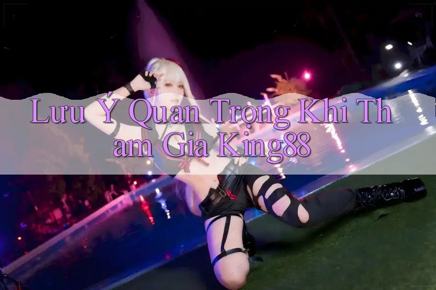 Lưu Ý Quan Trọng Khi Tham Gia King88 Lưu Ý Quan Trọng Khi Tham Gia King88