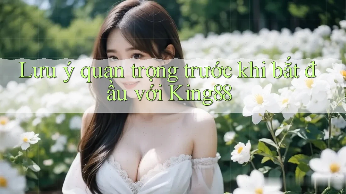 Lưu ý quan trọng trước khi bắt đầu với King88 Lưu ý quan trọng trước khi bắt đầu với King88