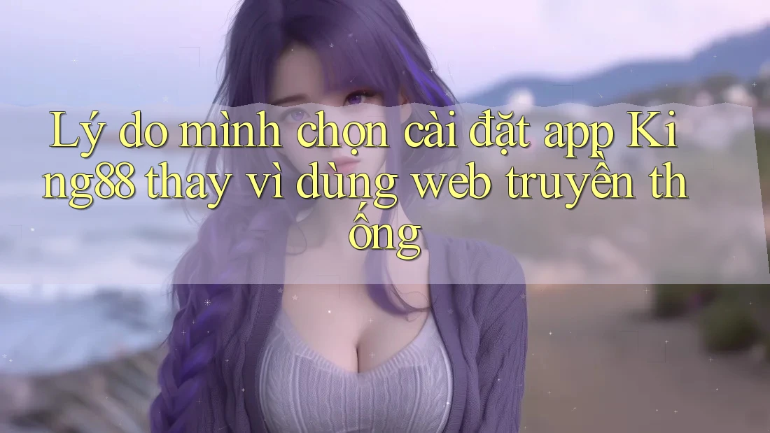 Lý do mình chọn cài đặt app King88 thay vì dùng web truyền thống Lý do mình chọn cài đặt app King88 thay vì dùng web truyền thống